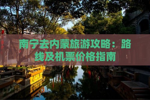 南宁去内蒙旅游攻略：路线及机票价格指南