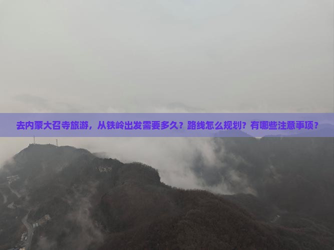 去内蒙大召寺旅游，从铁岭出发需要多久？路线怎么规划？有哪些注意事项？