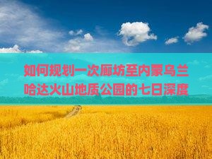 如何规划一次廊坊至内蒙乌兰哈达火山地质公园的七日深度游，解决游客痛点和融入热词新词？