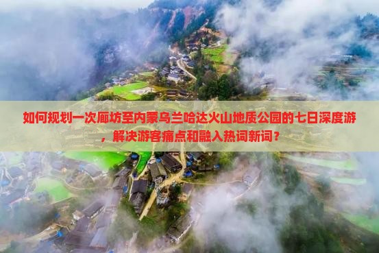 如何规划一次廊坊至内蒙乌兰哈达火山地质公园的七日深度游，解决游客痛点和融入热词新词？