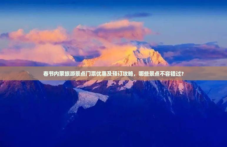 春节内蒙旅游景点门票优惠及预订攻略，哪些景点不容错过？