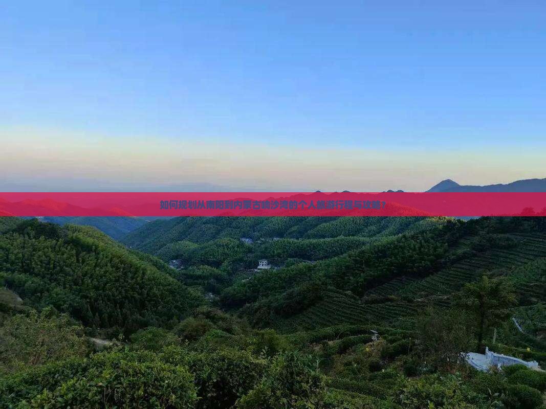 如何规划从南阳到内蒙古响沙湾的个人旅游行程与攻略？