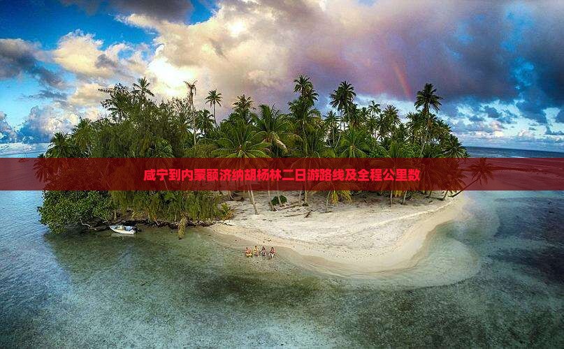 咸宁到内蒙额济纳胡杨林二日游路线及全程公里数