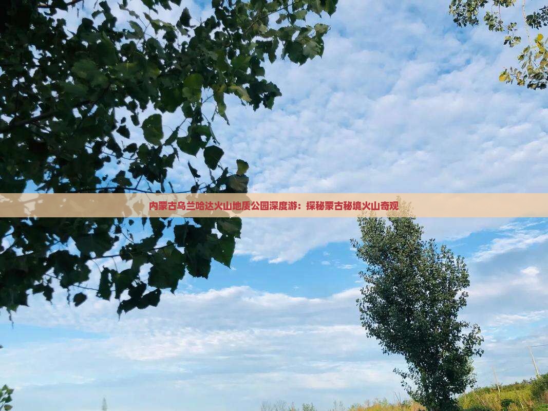 内蒙古乌兰哈达火山地质公园深度游：探秘蒙古秘境火山奇观