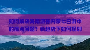 如何解决海南游客内蒙七日游中的痛点问题？新趋势下如何规划行程？