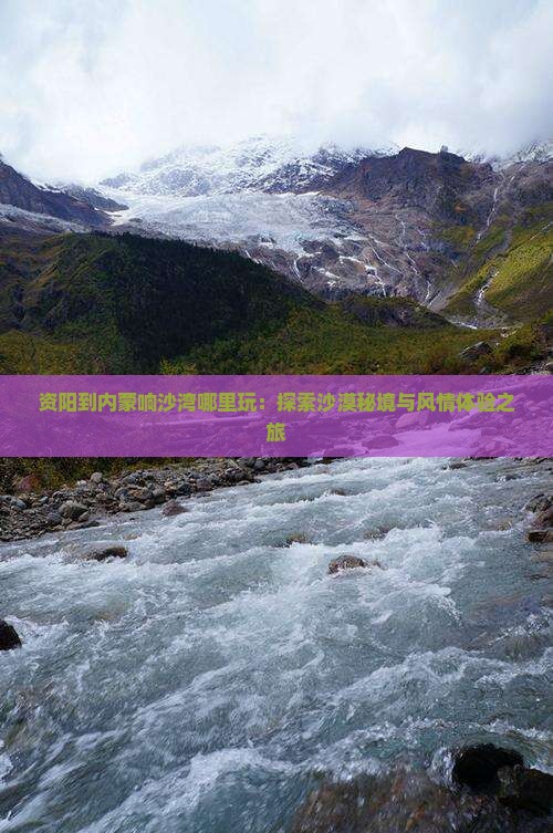 资阳到内蒙响沙湾哪里玩：探索沙漠秘境与风情体验之旅
