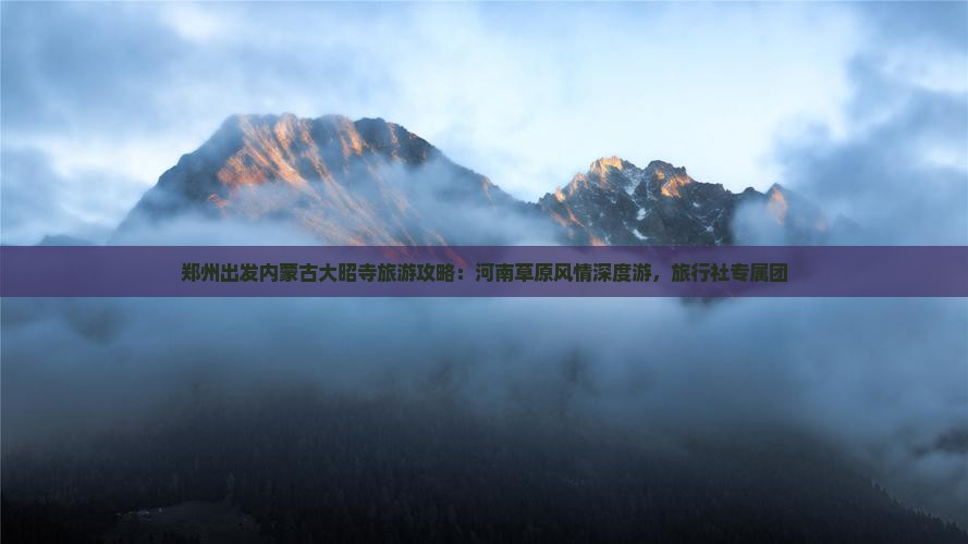 郑州出发内蒙古大昭寺旅游攻略：河南草原风情深度游，旅行社专属团