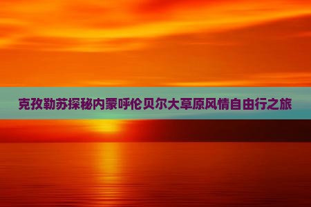 克孜勒苏探秘内蒙呼伦贝尔大草原风情自由行之旅