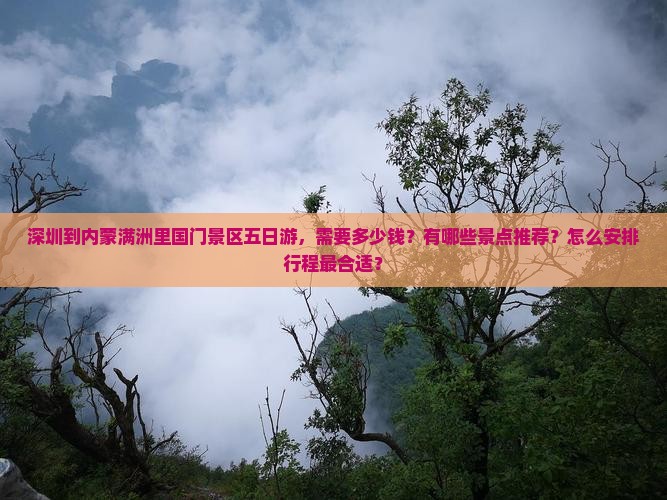 深圳到内蒙满洲里国门景区五日游，需要多少钱？有哪些景点推荐？怎么安排行程最合适？