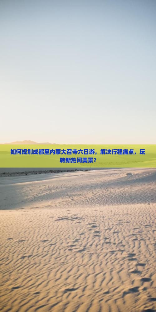 如何规划成都至内蒙大召寺六日游，解决行程痛点，玩转新热词美景？
