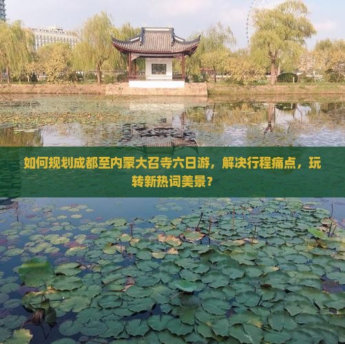 如何规划成都至内蒙大召寺六日游，解决行程痛点，玩转新热词美景？