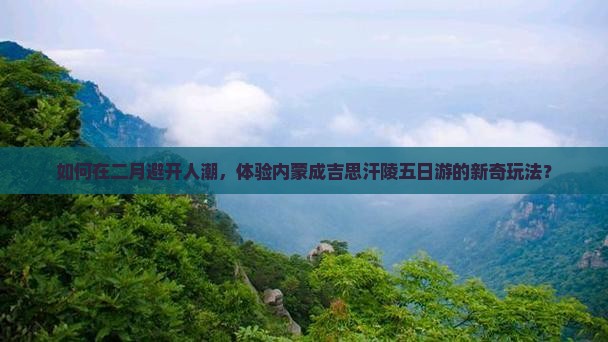 如何在二月避开人潮，体验内蒙成吉思汗陵五日游的新奇玩法？