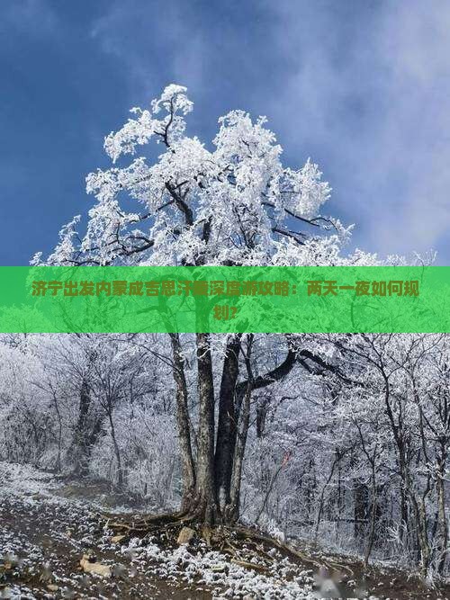 济宁出发内蒙成吉思汗陵深度游攻略：两天一夜如何规划？