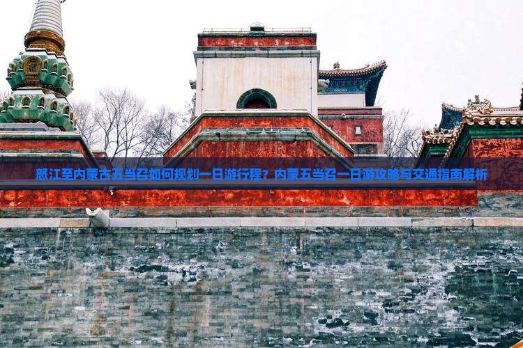 怒江至内蒙古五当召如何规划一日游行程？内蒙五当召一日游攻略与交通指南解析