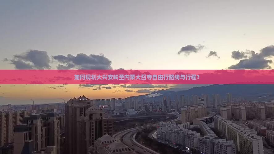 如何规划大兴安岭至内蒙大召寺自由行路线与行程？
