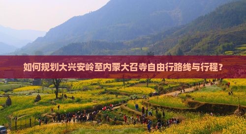 如何规划大兴安岭至内蒙大召寺自由行路线与行程？