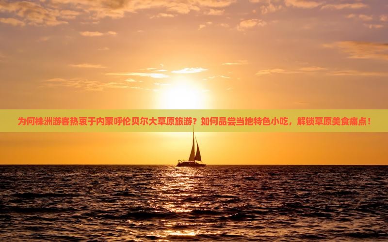 为何株洲游客热衷于内蒙呼伦贝尔大草原旅游？如何品尝当地特色小吃，解锁草原美食痛点！