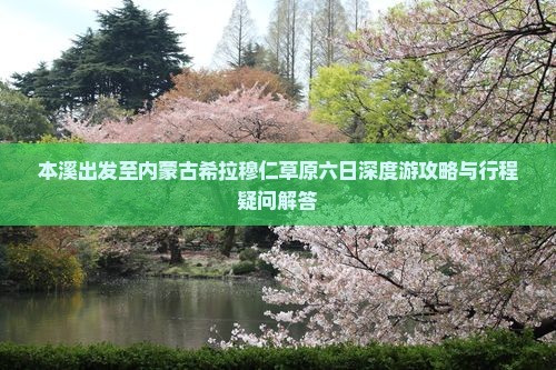 本溪出发至内蒙古希拉穆仁草原六日深度游攻略与行程疑问解答
