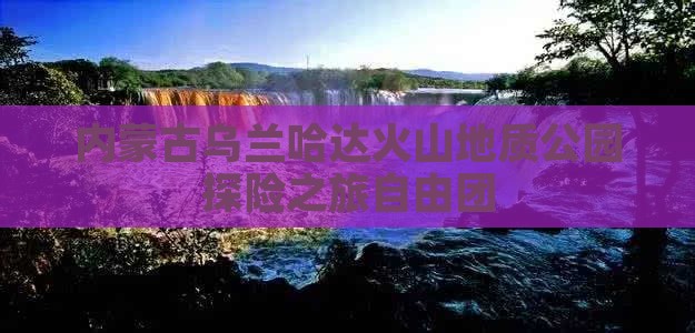 内蒙古乌兰哈达火山地质公园探险之旅自由团