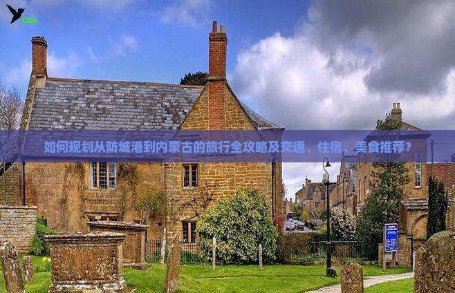 如何规划从防城港到内蒙古的旅行全攻略及交通、住宿、美食推荐？