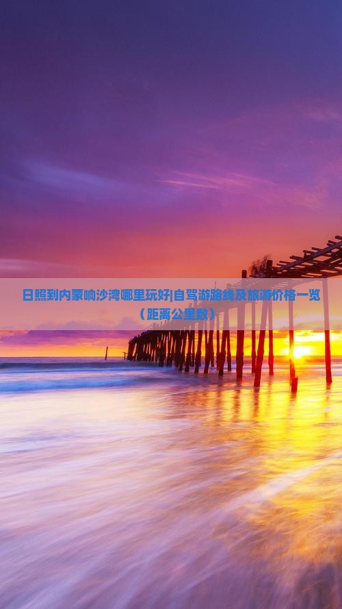日照到内蒙响沙湾哪里玩好|自驾游路线及旅游价格一览（距离公里数）