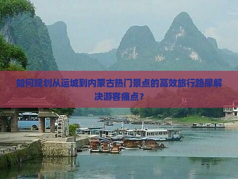 如何规划从运城到内蒙古热门景点的高效旅行路犀解决游客痛点？