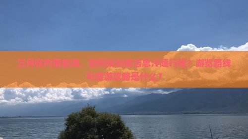 三月在内蒙旅游，如何规划成吉思汗陵行程？游览路线与旅游攻略是什么？