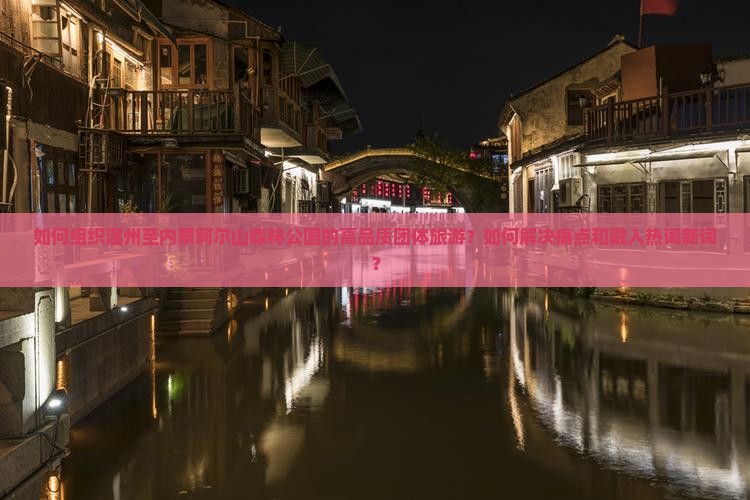 如何组织温州至内蒙阿尔山森林公园的高品质团体旅游？如何解决痛点和融入热词新词？