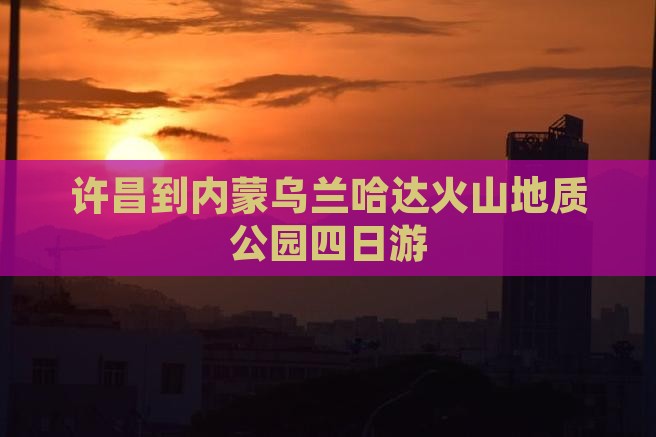 许昌到内蒙乌兰哈达火山地质公园四日游