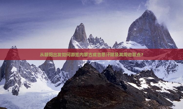 从朝阳出发如何游览内蒙古成吉思汗陵及其周边景点？