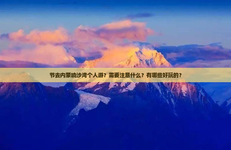 节去内蒙响沙湾个人游？需要注意什么？有哪些好玩的？