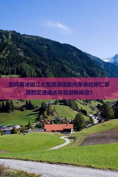 如何解决镇江大型旅游团赴内蒙希拉穆仁草原的交通痛点与旅游新体验？