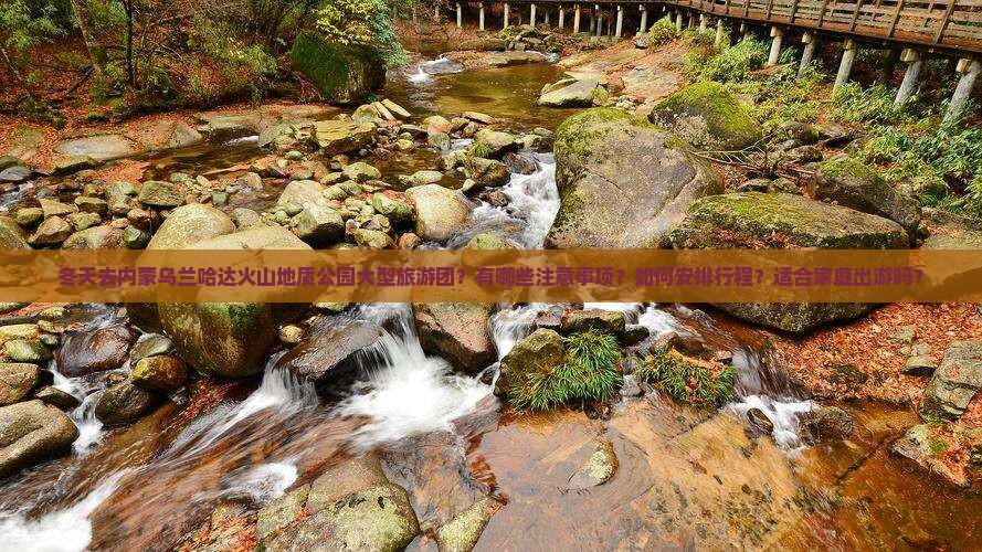冬天去内蒙乌兰哈达火山地质公园大型旅游团？有哪些注意事项？如何安排行程？适合家庭出游吗？