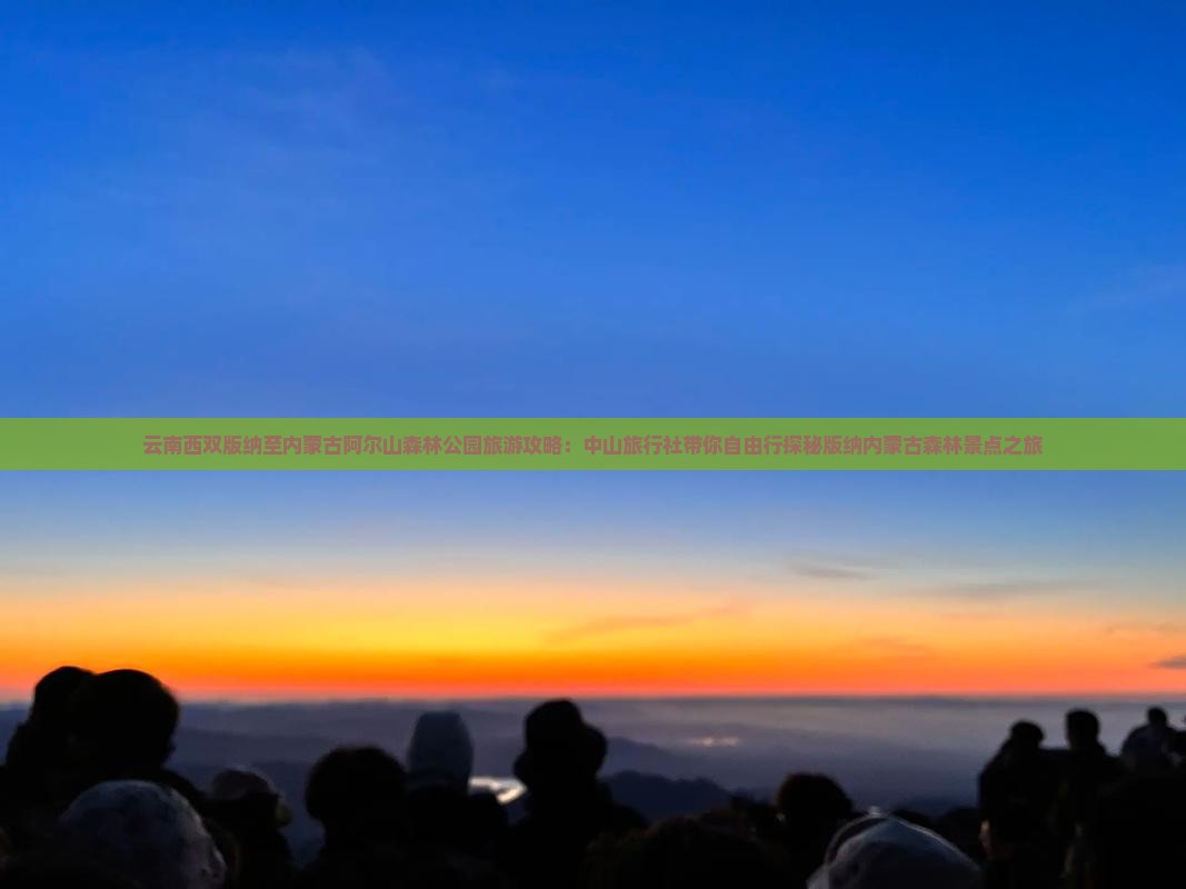 云南西双版纳至内蒙古阿尔山森林公园旅游攻略：中山旅行社带你自由行探秘版纳内蒙古森林景点之旅