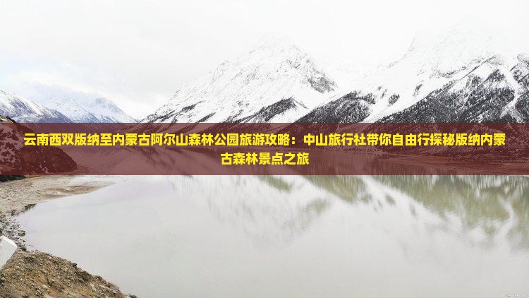 云南西双版纳至内蒙古阿尔山森林公园旅游攻略：中山旅行社带你自由行探秘版纳内蒙古森林景点之旅