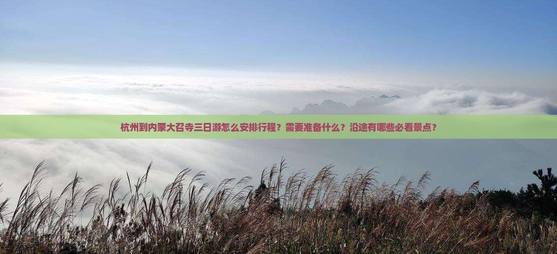 杭州到内蒙大召寺三日游怎么安排行程？需要准备什么？沿途有哪些必看景点？