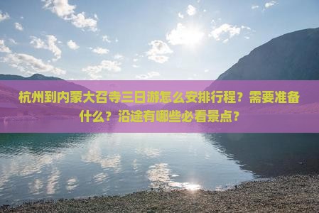 杭州到内蒙大召寺三日游怎么安排行程？需要准备什么？沿途有哪些必看景点？