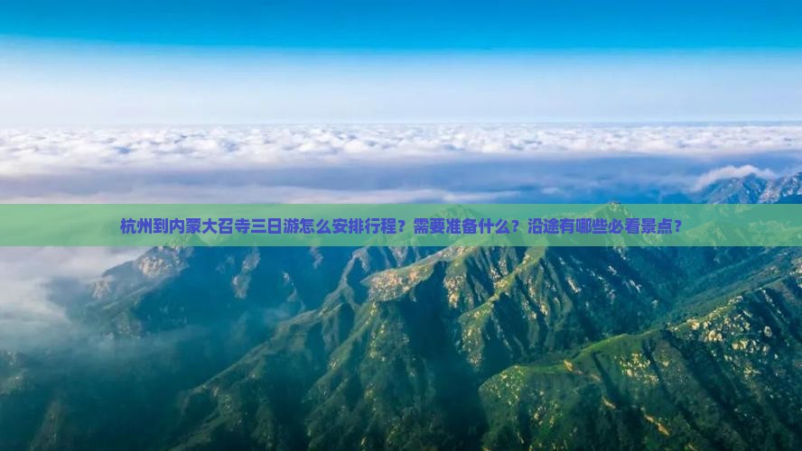 杭州到内蒙大召寺三日游怎么安排行程？需要准备什么？沿途有哪些必看景点？