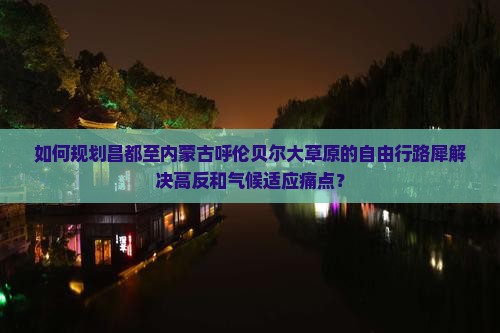 如何规划昌都至内蒙古呼伦贝尔大草原的自由行路犀解决高反和气候适应痛点？