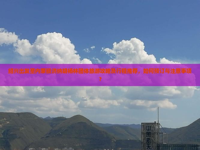 绍兴出发至内蒙额济纳胡杨林团体旅游攻略及行程推荐，如何预订与注意事项？