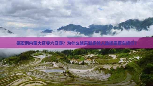 德宏到内蒙大召寺六日游？为什么越来越多的人选择露营车旅行？