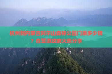 杭州到内蒙古阿尔山森林公园门票多少钱？自驾游攻略火热分享