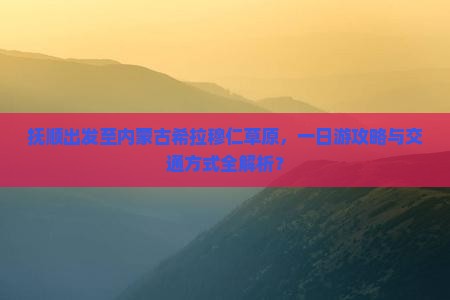 抚顺出发至内蒙古希拉穆仁草原，一日游攻略与交通方式全解析？