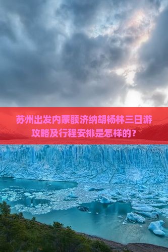 苏州出发内蒙额济纳胡杨林三日游攻略及行程安排是怎样的？