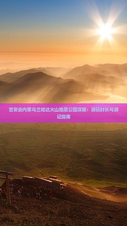 吉安去内蒙乌兰哈达火山地质公园攻略：游玩时长与游记指南