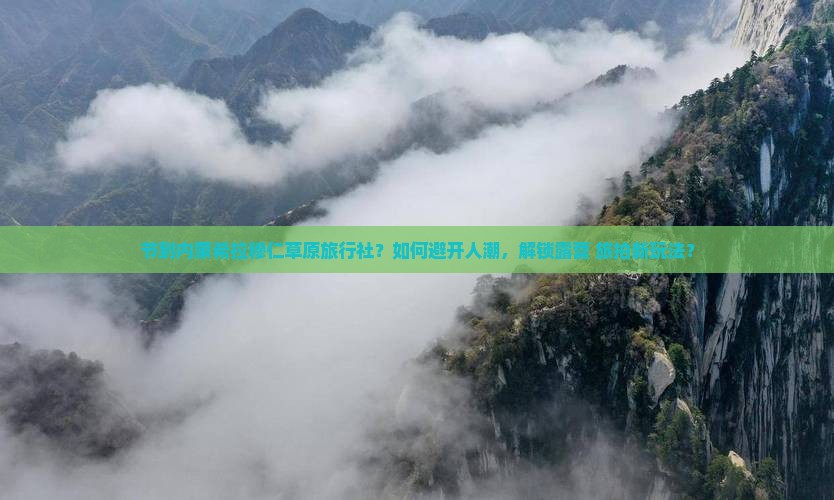 节到内蒙希拉穆仁草原旅行社？如何避开人潮，解锁露营+旅拍新玩法？
