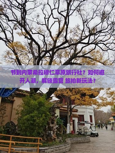 节到内蒙希拉穆仁草原旅行社？如何避开人潮，解锁露营+旅拍新玩法？