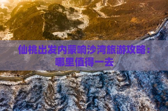 仙桃出发内蒙响沙湾旅游攻略：哪里值得一去