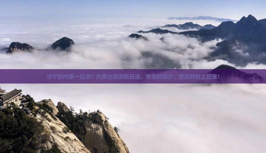 济宁到内蒙一日游？内蒙古旅游新玩法，专治时间少、想玩好的上班族！