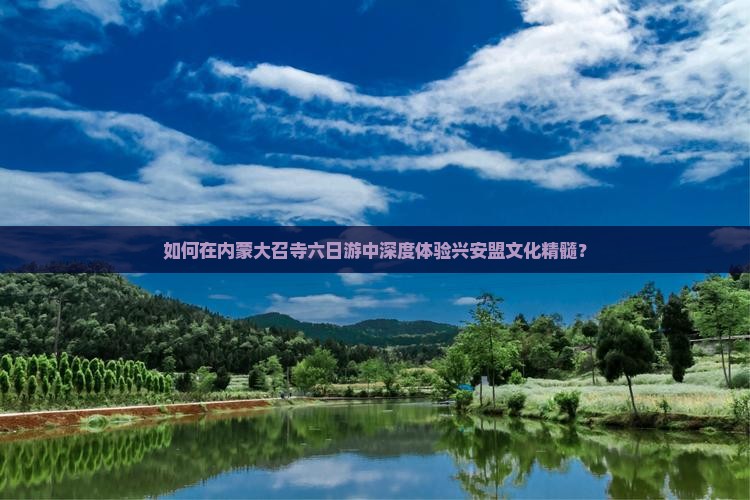 如何在内蒙大召寺六日游中深度体验兴安盟文化精髓？
